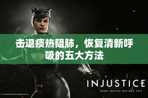 击退痰热阻肺，恢复清新呼吸的五大方法