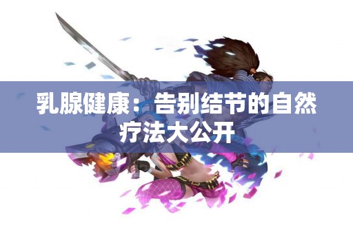 乳腺健康：告别结节的自然疗法大公开