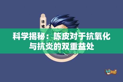 科学揭秘：陈皮对于抗氧化与抗炎的双重益处