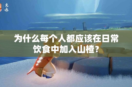 为什么每个人都应该在日常饮食中加入山楂？