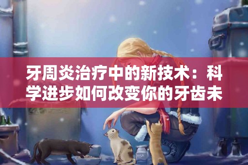 牙周炎治疗中的新技术：科学进步如何改变你的牙齿未来？