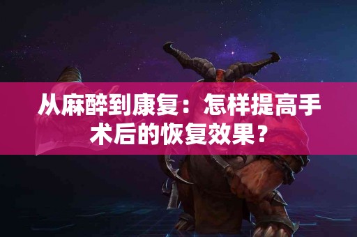 从麻醉到康复：怎样提高手术后的恢复效果？