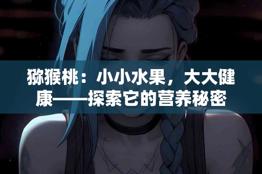 猕猴桃：小小水果，大大健康——探索它的营养秘密