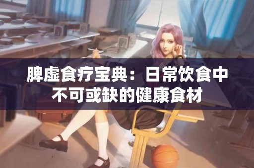 脾虚食疗宝典：日常饮食中不可或缺的健康食材