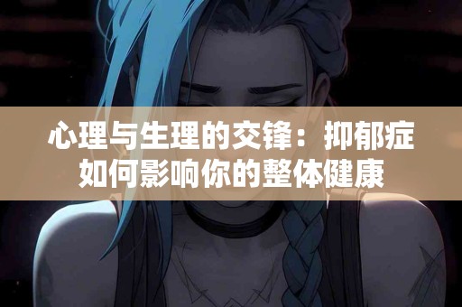 心理与生理的交锋：抑郁症如何影响你的整体健康