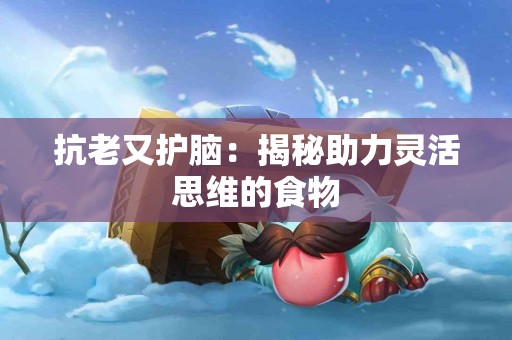 抗老又护脑：揭秘助力灵活思维的食物