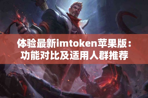 体验最新imtoken苹果版：功能对比及适用人群推荐
