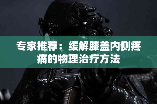 专家推荐：缓解膝盖内侧疼痛的物理治疗方法