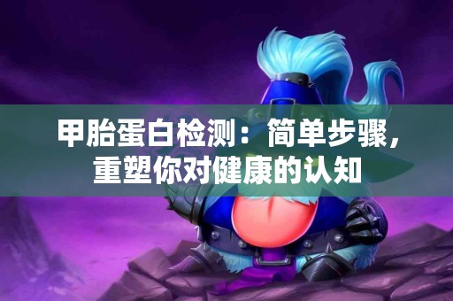 甲胎蛋白检测：简单步骤，重塑你对健康的认知