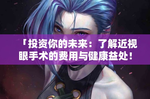 「投资你的未来：了解近视眼手术的费用与健康益处！」