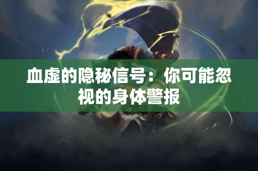 血虚的隐秘信号：你可能忽视的身体警报