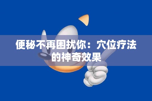 便秘不再困扰你：穴位疗法的神奇效果