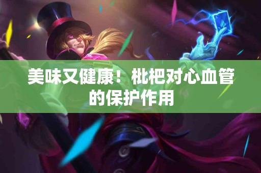 美味又健康！枇杷对心血管的保护作用