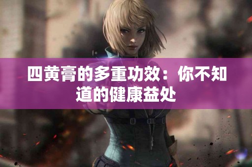 四黄膏的多重功效：你不知道的健康益处