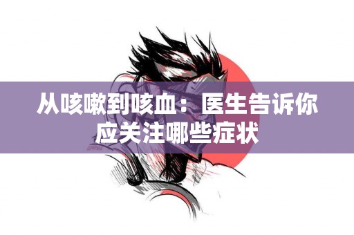 从咳嗽到咳血：医生告诉你应关注哪些症状