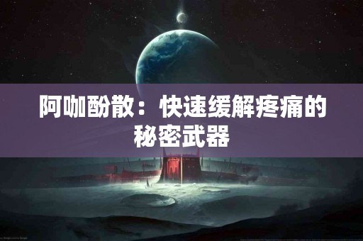 阿咖酚散：快速缓解疼痛的秘密武器
