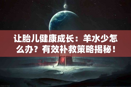 让胎儿健康成长：羊水少怎么办？有效补救策略揭秘！