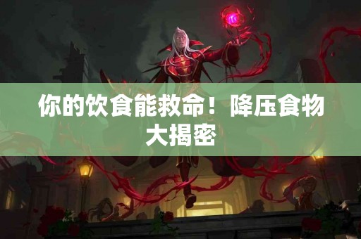 你的饮食能救命！降压食物大揭密