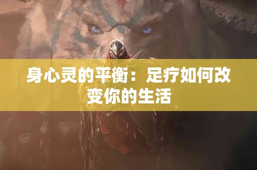 身心灵的平衡：足疗如何改变你的生活