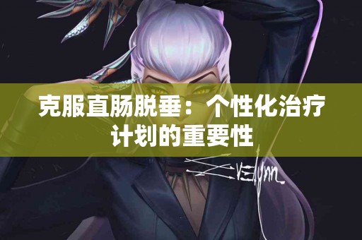 克服直肠脱垂：个性化治疗计划的重要性
