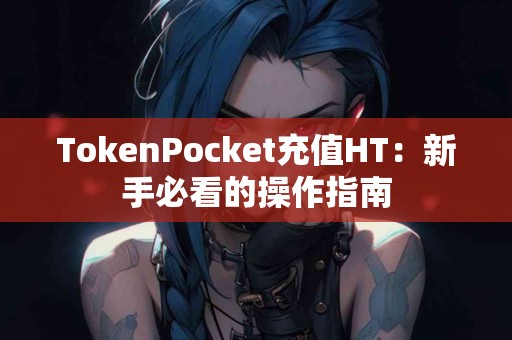 TokenPocket充值HT：新手必看的操作指南
