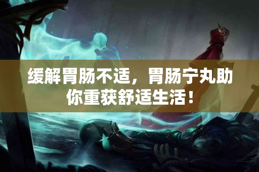 缓解胃肠不适，胃肠宁丸助你重获舒适生活！