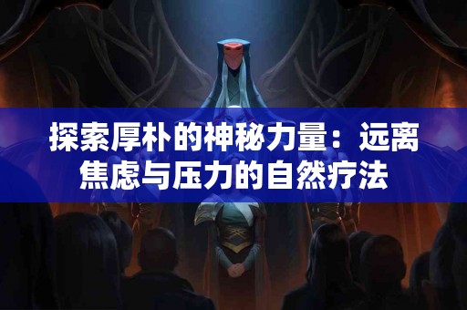 探索厚朴的神秘力量：远离焦虑与压力的自然疗法