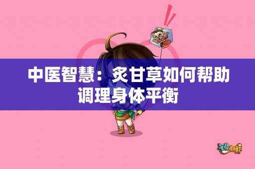 中医智慧：炙甘草如何帮助调理身体平衡