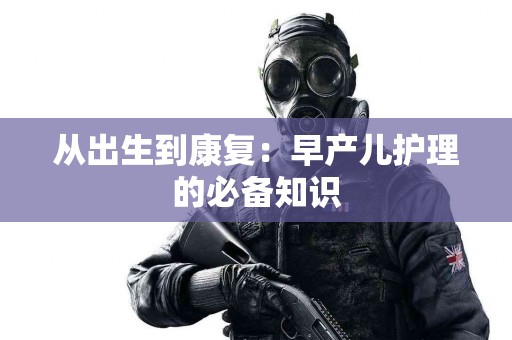 从出生到康复：早产儿护理的必备知识