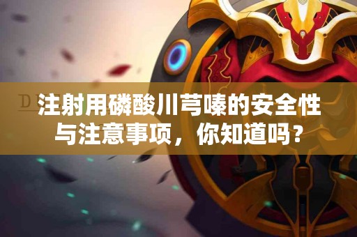 注射用磷酸川芎嗪的安全性与注意事项，你知道吗？