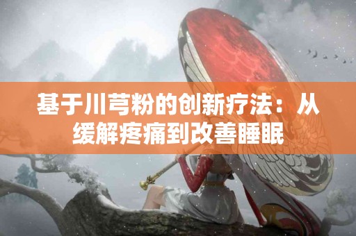 基于川芎粉的创新疗法：从缓解疼痛到改善睡眠