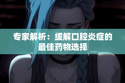 专家解析：缓解口腔炎症的最佳药物选择