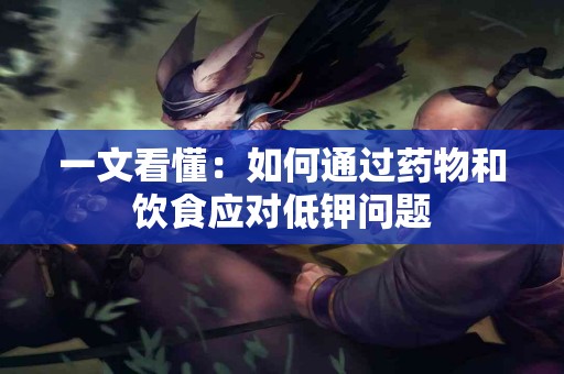 一文看懂：如何通过药物和饮食应对低钾问题