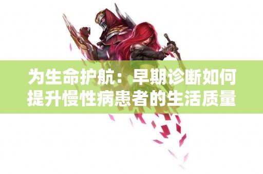 为生命护航：早期诊断如何提升慢性病患者的生活质量