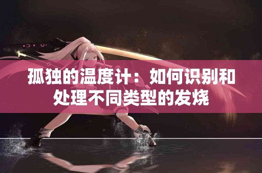 孤独的温度计：如何识别和处理不同类型的发烧