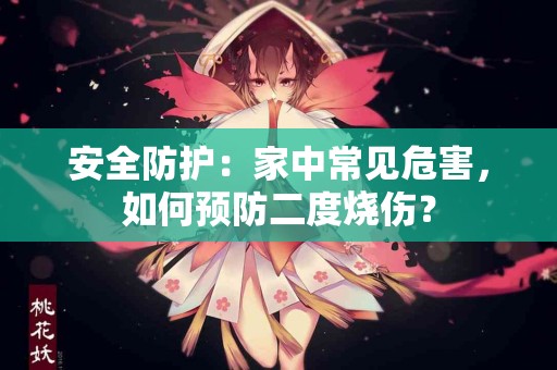 安全防护：家中常见危害，如何预防二度烧伤？