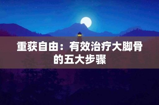 重获自由：有效治疗大脚骨的五大步骤