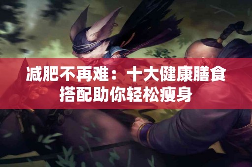 减肥不再难：十大健康膳食搭配助你轻松瘦身