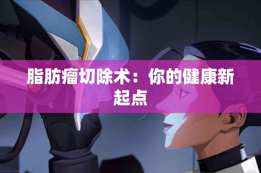 脂肪瘤切除术：你的健康新起点