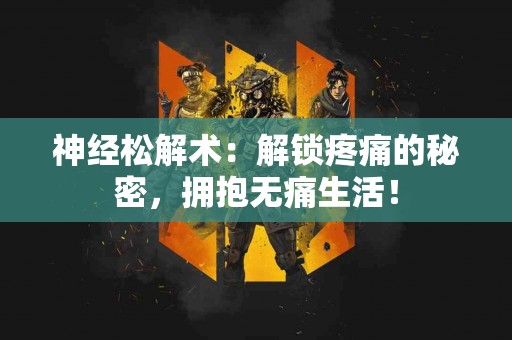 神经松解术：解锁疼痛的秘密，拥抱无痛生活！