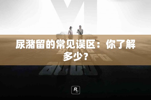尿潴留的常见误区：你了解多少？
