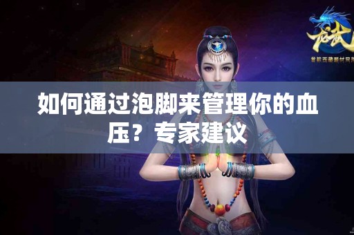 如何通过泡脚来管理你的血压？专家建议