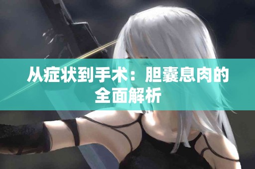从症状到手术：胆囊息肉的全面解析
