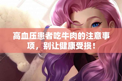 高血压患者吃牛肉的注意事项，别让健康受损！