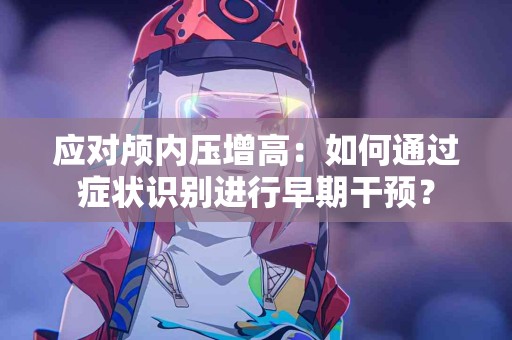 应对颅内压增高：如何通过症状识别进行早期干预？