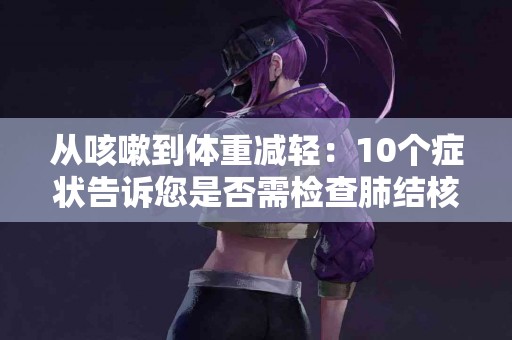 从咳嗽到体重减轻：10个症状告诉您是否需检查肺结核