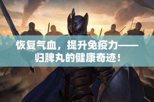 恢复气血，提升免疫力——归脾丸的健康奇迹！