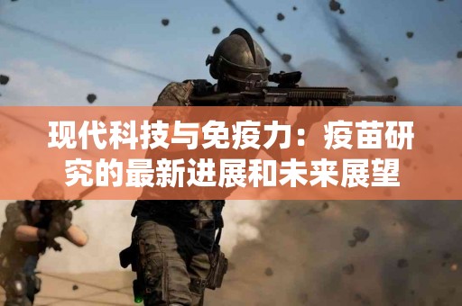 现代科技与免疫力：疫苗研究的最新进展和未来展望
