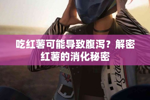 吃红薯可能导致腹泻？解密红薯的消化秘密