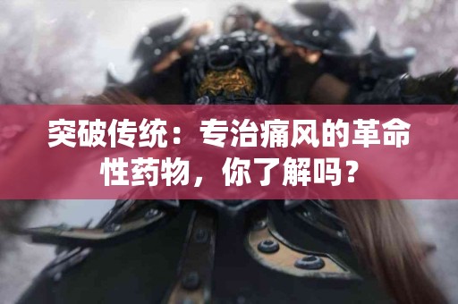 突破传统：专治痛风的革命性药物，你了解吗？